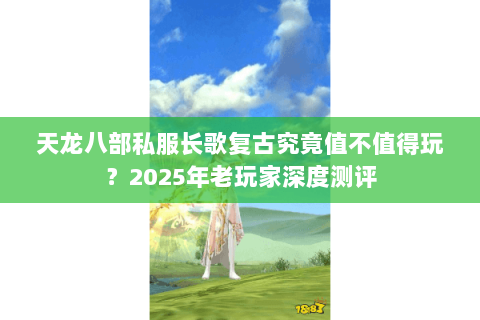 天龙八部私服长歌复古究竟值不值得玩?2025年老玩家深度测评 天龙八部私服长歌复古究竟值不值得玩?2025年老玩家深度测评