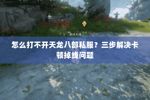 怎么打不开天龙八部私服？三步解决卡顿掉线问题