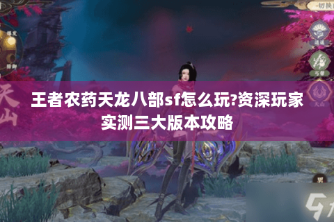 王者农药天龙八部sf怎么玩?资深玩家实测三大版本攻略