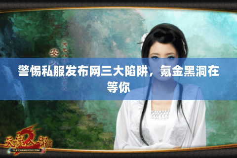 警惕私服发布网三大陷阱，氪金黑洞在等你