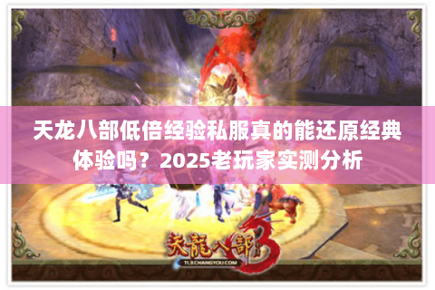 天龙八部低倍经验私服真的能还原经典体验吗？2025老玩家实测分析