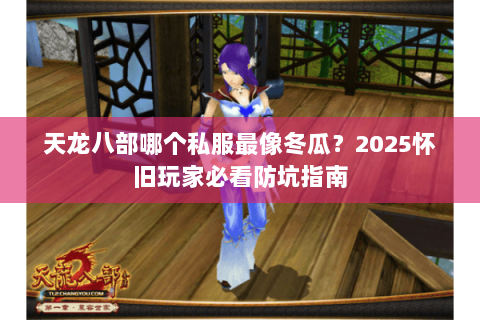 天龙八部哪个私服最像冬瓜?2025怀旧玩家必看防坑指南 天龙八部哪个私服最像冬瓜?2025怀旧玩家必看防坑指南