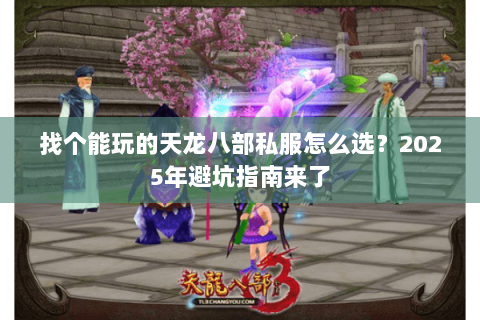 找个能玩的天龙八部私服怎么选?2025年避坑指南来了 找个能玩的天龙八部私服怎么选?2025年避坑指南来了