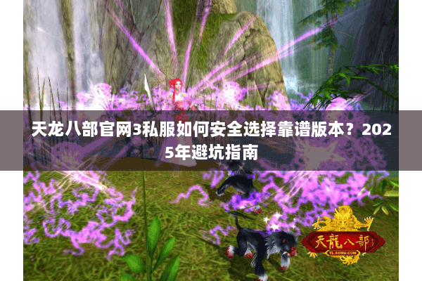 天龙八部官网3私服如何安全选择靠谱版本?2025年避坑指南 天龙八部官网3私服如何安全选择靠谱版本?2025年避坑指南
