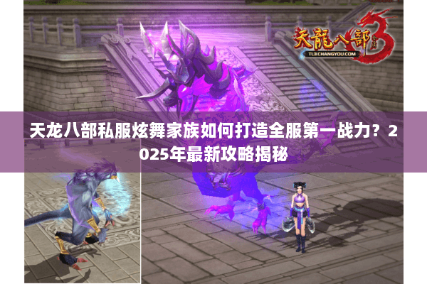 天龙八部私服炫舞家族如何打造全服第一战力?2025年最新攻略揭秘 天龙八部私服炫舞家族如何打造全服第一战力?2025年最新攻略揭秘