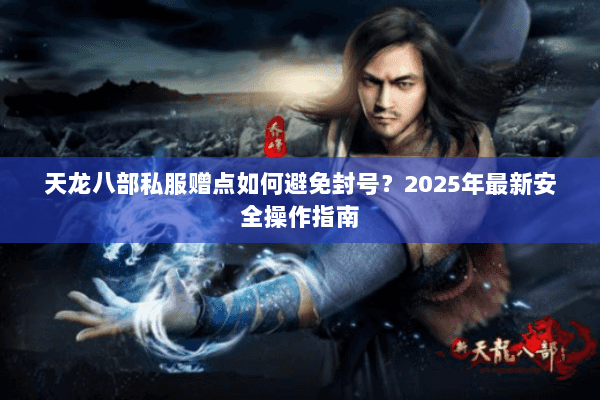 天龙八部私服赠点如何避免封号?2025年最新安全操作指南 天龙八部私服赠点如何避免封号?2025年最新安全操作指南