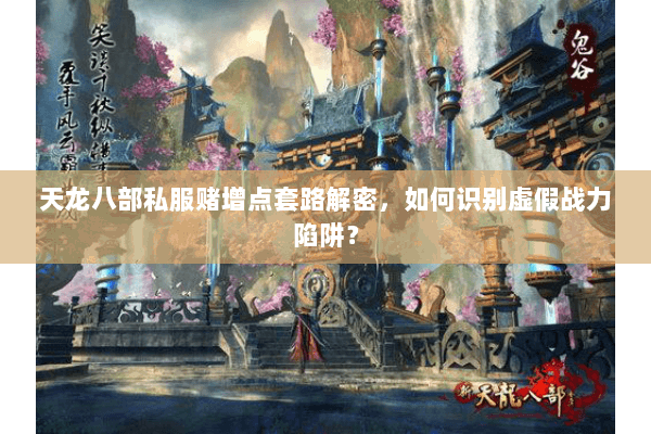 天龙八部私服赌增点套路解密,如何识别虚假战力陷阱? 天龙八部私服赌增点套路解密,如何识别虚假战力陷阱?