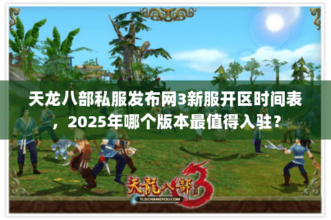 天龙八部私服发布网3新服开区时间表，2025年哪个版本最值得入驻？