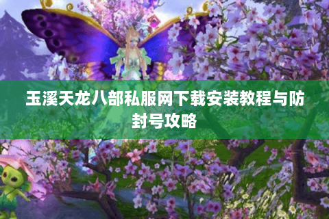玉溪天龙八部私服网下载安装教程与防封号攻略 玉溪天龙八部私服网下载安装教程与防封号攻略