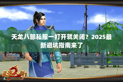 天龙八部私服一打开就关闭？2025最新避坑指南来了