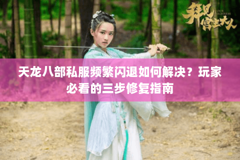 天龙八部私服频繁闪退如何解决?玩家必看的三步修复指南 天龙八部私服频繁闪退如何解决?玩家必看的三步修复指南