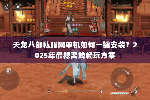 天龙八部私服网单机如何一键安装?2025年最稳离线畅玩方案 天龙八部私服网单机如何一键安装?2025年最稳离线畅玩方案