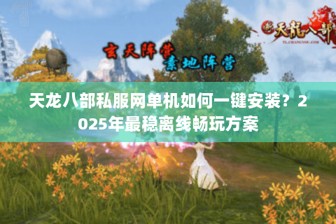 天龙八部私服网单机如何一键安装?2025年最稳离线畅玩方案 天龙八部私服网单机如何一键安装?2025年最稳离线畅玩方案