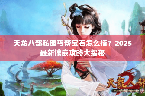 天龙八部私服丐帮宝石怎么搭?2025最新镶嵌攻略大揭秘 天龙八部私服丐帮宝石怎么搭?2025最新镶嵌攻略大揭秘
