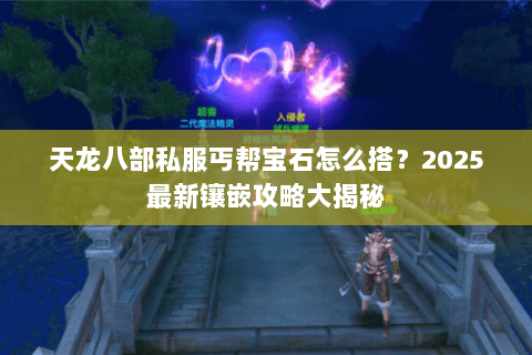 天龙八部私服丐帮宝石怎么搭?2025最新镶嵌攻略大揭秘 天龙八部私服丐帮宝石怎么搭?2025最新镶嵌攻略大揭秘