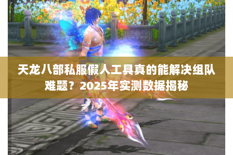 天龙八部私服假人工具真的能解决组队难题？2025年实测数据揭秘