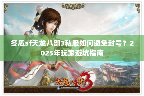 冬瓜sf天龙八部3私服如何避免封号?2025年玩家避坑指南 冬瓜sf天龙八部3私服如何避免封号?2025年玩家避坑指南