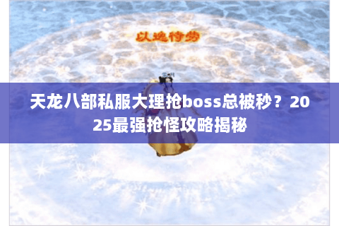 天龙八部私服大理抢boss总被秒?2025最强抢怪攻略揭秘 天龙八部私服大理抢boss总被秒?2025最强抢怪攻略揭秘
