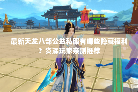 最新天龙八部公益私服有哪些隐藏福利?资深玩家亲测推荐 最新天龙八部公益私服有哪些隐藏福利?资深玩家亲测推荐