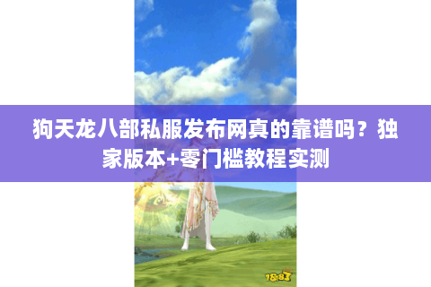 狗天龙八部私服发布网真的靠谱吗？独家版本+零门槛教程实测