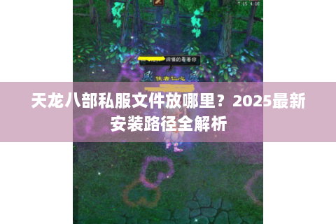 天龙八部私服文件放哪里？2025最新安装路径全解析