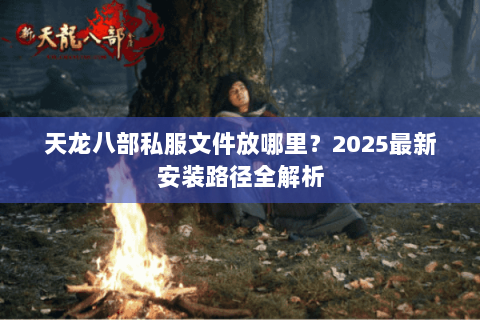 天龙八部私服文件放哪里？2025最新安装路径全解析
