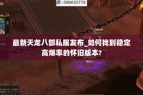 最新天龙八部私服发布_如何找到稳定高爆率的怀旧版本? 最新天龙八部私服发布_如何找到稳定高爆率的怀旧版本?