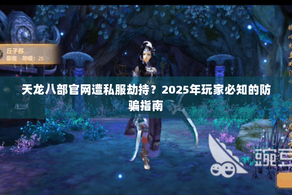 天龙八部官网遭私服劫持?2025年玩家必知的防骗指南 天龙八部官网遭私服劫持?2025年玩家必知的防骗指南