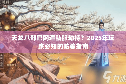 天龙八部官网遭私服劫持?2025年玩家必知的防骗指南 天龙八部官网遭私服劫持?2025年玩家必知的防骗指南