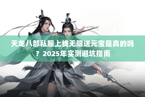 天龙八部私服上线无限送元宝是真的吗?2025年实测避坑指南 天龙八部私服上线无限送元宝是真的吗?2025年实测避坑指南