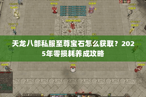 天龙八部私服至尊宝石怎么获取？2025年零损耗养成攻略