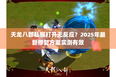 天龙八部私服打开无反应?2025年最新修复方案实测有效 天龙八部私服打开无反应?2025年最新修复方案实测有效