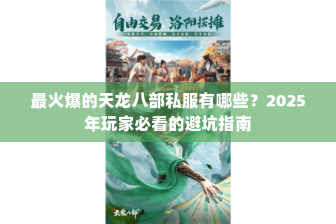 最火爆的天龙八部私服有哪些？2025年玩家必看的避坑指南