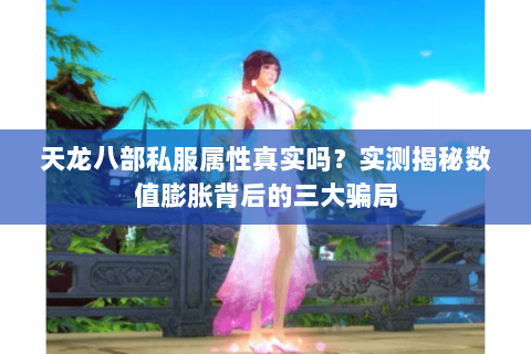 天龙八部私服属性真实吗？实测揭秘数值膨胀背后的三大骗局