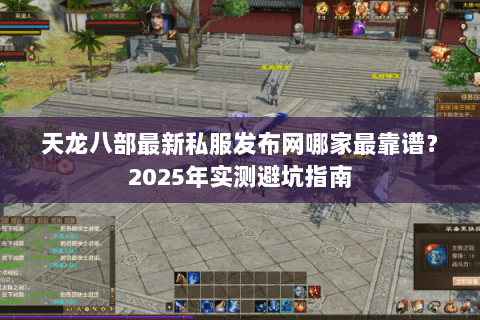 天龙八部最新私服发布网哪家最靠谱?2025年实测避坑指南 天龙八部最新私服发布网哪家最靠谱?2025年实测避坑指南