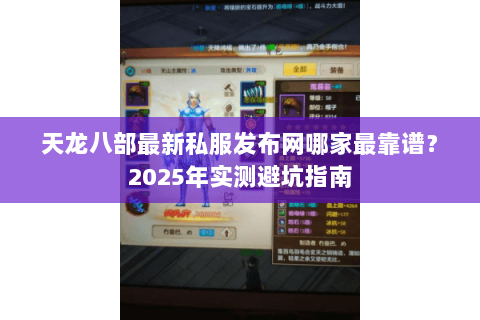 天龙八部最新私服发布网哪家最靠谱?2025年实测避坑指南 天龙八部最新私服发布网哪家最靠谱?2025年实测避坑指南