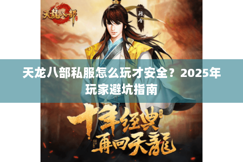 天龙八部私服怎么玩才安全？2025年玩家避坑指南