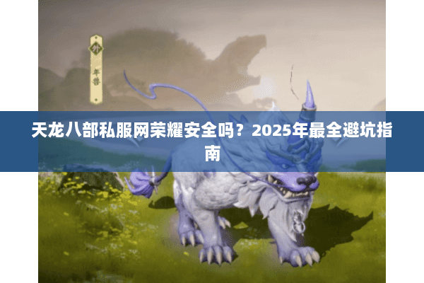 天龙八部私服网荣耀安全吗?2025年最全避坑指南 天龙八部私服网荣耀安全吗?2025年最全避坑指南