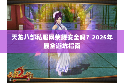 天龙八部私服网荣耀安全吗?2025年最全避坑指南 天龙八部私服网荣耀安全吗?2025年最全避坑指南