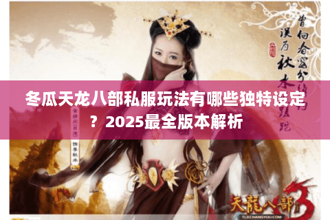 冬瓜天龙八部私服玩法有哪些独特设定?2025最全版本解析 冬瓜天龙八部私服玩法有哪些独特设定?2025最全版本解析