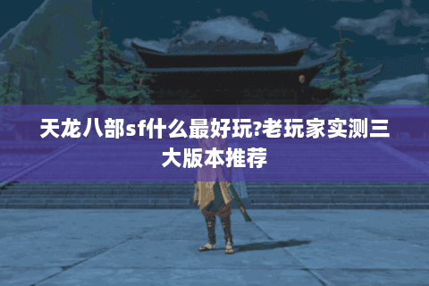 天龙八部sf什么最好玩?老玩家实测三大版本推荐 天龙八部sf什么最好玩?老玩家实测三大版本推荐