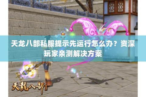 天龙八部私服提示先运行怎么办?资深玩家亲测解决方案 天龙八部私服提示先运行怎么办?资深玩家亲测解决方案