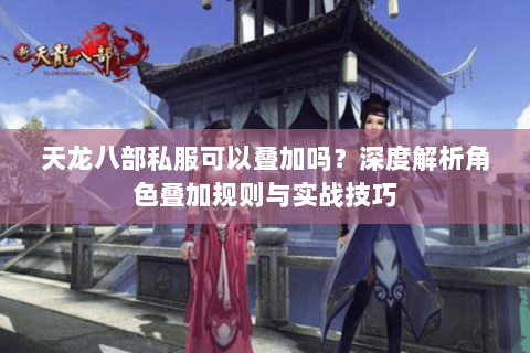 天龙八部私服可以叠加吗?深度解析角色叠加规则与实战技巧 天龙八部私服可以叠加吗?深度解析角色叠加规则与实战技巧