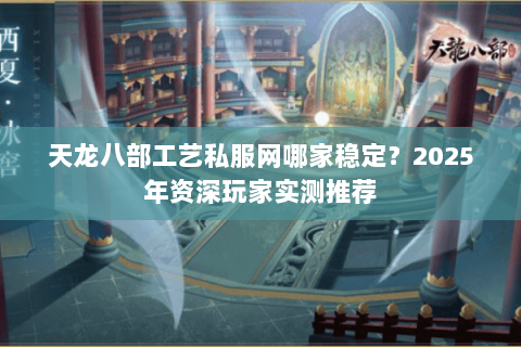 天龙八部工艺私服网哪家稳定?2025年资深玩家实测推荐 天龙八部工艺私服网哪家稳定?2025年资深玩家实测推荐