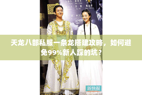 天龙八部私服一条龙搭建攻略，如何避免99%新人踩的坑？