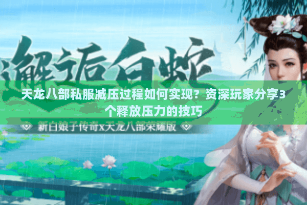 天龙八部私服减压过程如何实现?资深玩家分享3个释放压力的技巧 天龙八部私服减压过程如何实现?资深玩家分享3个释放压力的技巧