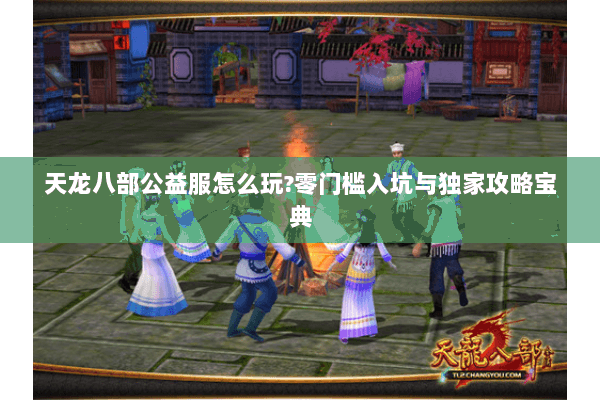 天龙八部公益服怎么玩?零门槛入坑与独家攻略宝典