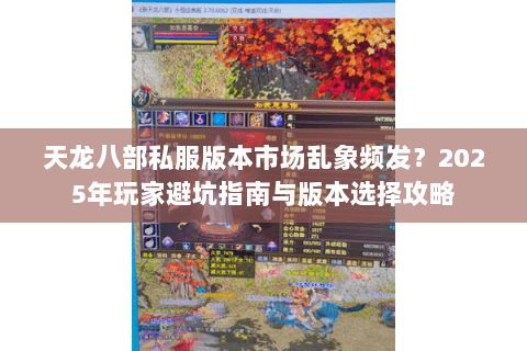 天龙八部私服版本市场乱象频发？2025年玩家避坑指南与版本选择攻略