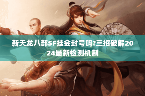 新天龙八部SF挂会封号吗?三招破解2024最新检测机制 新天龙八部SF挂会封号吗?三招破解2024最新检测机制