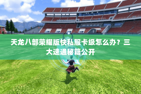 天龙八部荣耀版快私服卡级怎么办?三大速通秘籍公开 天龙八部荣耀版快私服卡级怎么办?三大速通秘籍公开